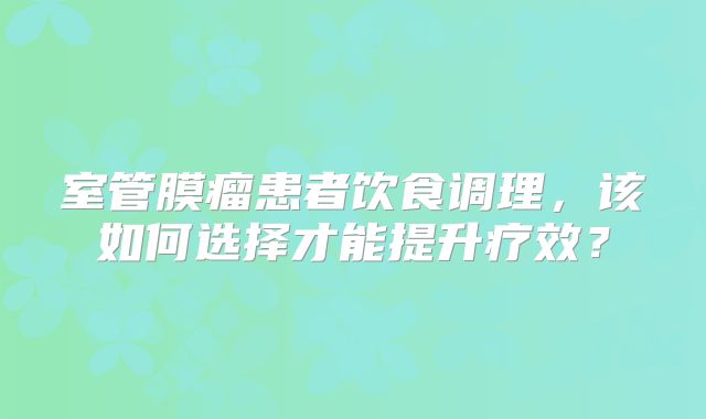 室管膜瘤患者饮食调理，该如何选择才能提升疗效？