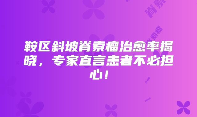 鞍区斜坡脊索瘤治愈率揭晓，专家直言患者不必担心！