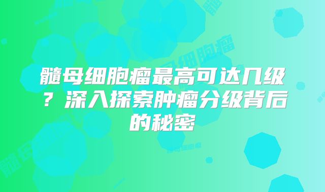 髓母细胞瘤最高可达几级？深入探索肿瘤分级背后的秘密
