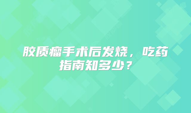胶质瘤手术后发烧，吃药指南知多少？
