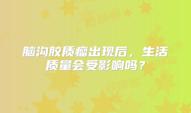 脑沟胶质瘤出现后，生活质量会受影响吗？