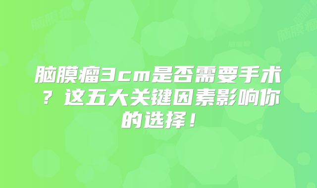 脑膜瘤3cm是否需要手术？这五大关键因素影响你的选择！