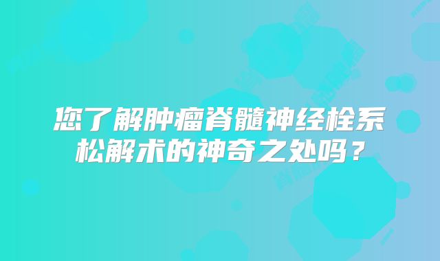 您了解肿瘤脊髓神经栓系松解术的神奇之处吗？