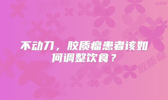 不动刀，胶质瘤患者该如何调整饮食？