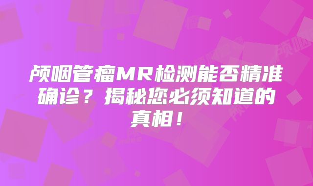 颅咽管瘤MR检测能否精准确诊？揭秘您必须知道的真相！