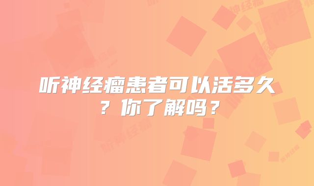 听神经瘤患者可以活多久？你了解吗？