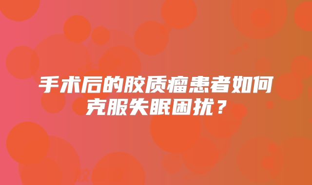 手术后的胶质瘤患者如何克服失眠困扰？