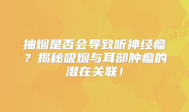 抽烟是否会导致听神经瘤？揭秘吸烟与耳部肿瘤的潜在关联！