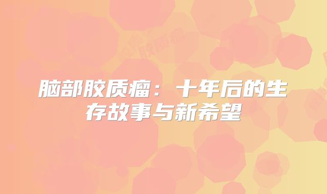 脑部胶质瘤：十年后的生存故事与新希望