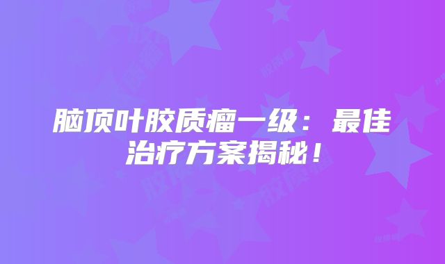 脑顶叶胶质瘤一级：最佳治疗方案揭秘！