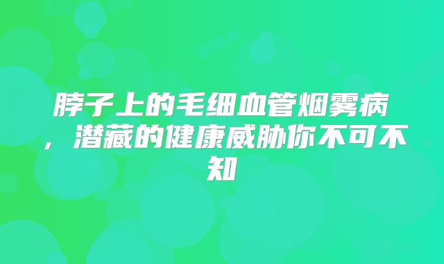 脖子上的毛细血管烟雾病，潜藏的健康威胁你不可不知