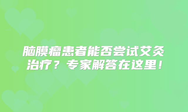 脑膜瘤患者能否尝试艾灸治疗？专家解答在这里！