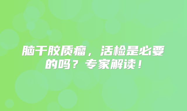 脑干胶质瘤，活检是必要的吗？专家解读！