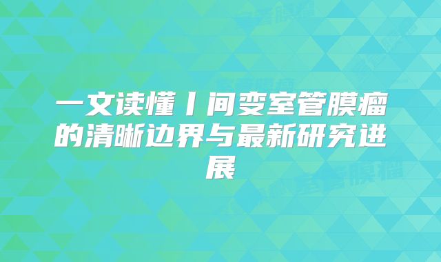 一文读懂丨间变室管膜瘤的清晰边界与最新研究进展