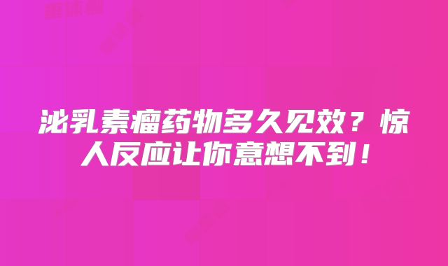 泌乳素瘤药物多久见效？惊人反应让你意想不到！