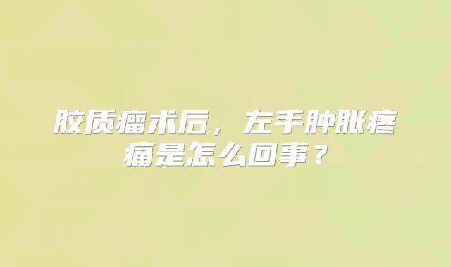胶质瘤术后，左手肿胀疼痛是怎么回事？