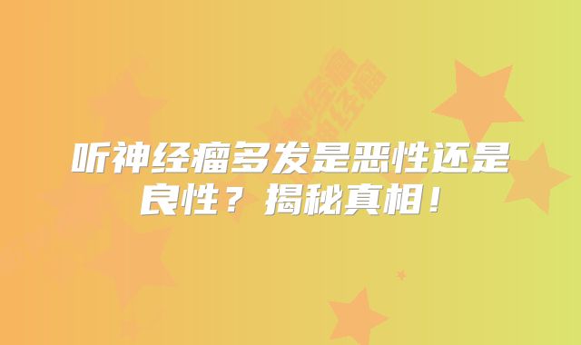 听神经瘤多发是恶性还是良性？揭秘真相！