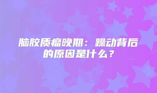 脑胶质瘤晚期：躁动背后的原因是什么？