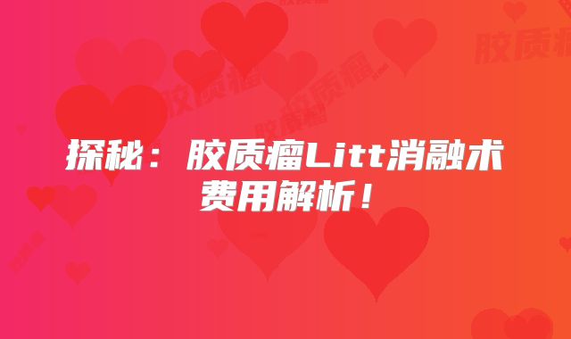 探秘：胶质瘤Litt消融术费用解析！