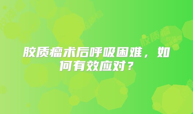 胶质瘤术后呼吸困难，如何有效应对？