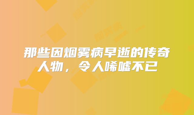 那些因烟雾病早逝的传奇人物，令人唏嘘不已