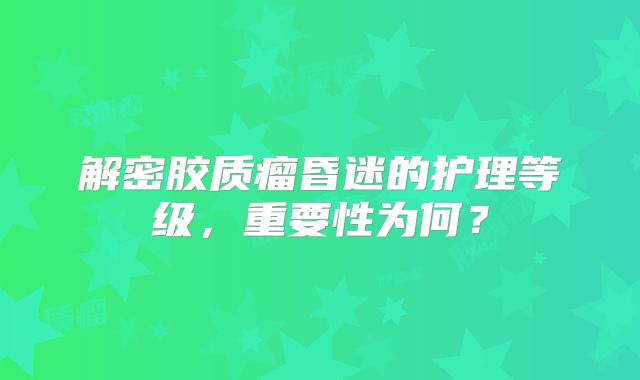 解密胶质瘤昏迷的护理等级，重要性为何？
