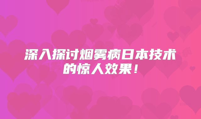 深入探讨烟雾病日本技术的惊人效果！