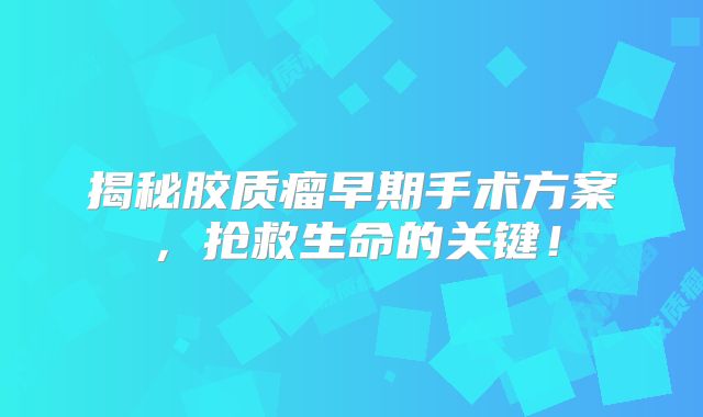 揭秘胶质瘤早期手术方案，抢救生命的关键！