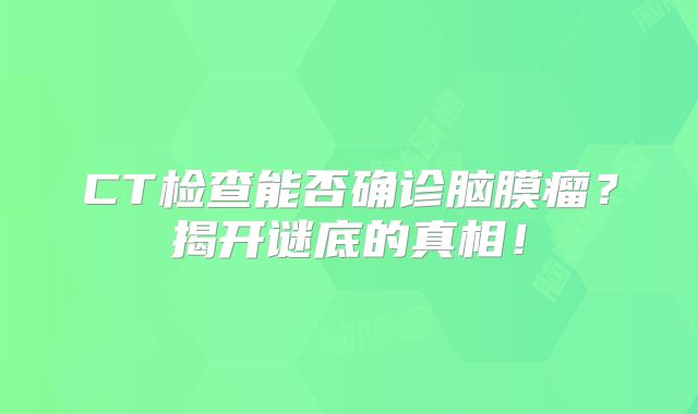 CT检查能否确诊脑膜瘤？揭开谜底的真相！