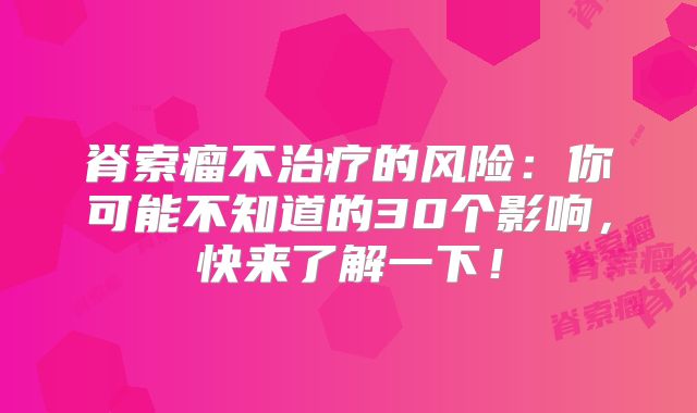 脊索瘤不治疗的风险：你可能不知道的30个影响，快来了解一下！