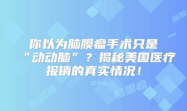 你以为脑膜瘤手术只是“动动脑”？揭秘美国医疗报销的真实情况！