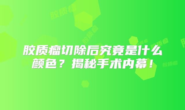 胶质瘤切除后究竟是什么颜色？揭秘手术内幕！