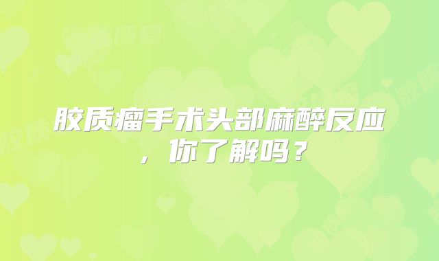 胶质瘤手术头部麻醉反应，你了解吗？