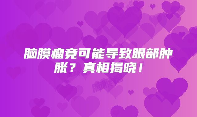 脑膜瘤竟可能导致眼部肿胀？真相揭晓！