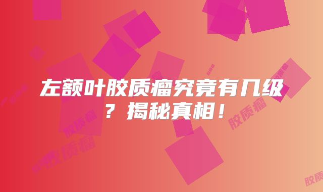 左额叶胶质瘤究竟有几级？揭秘真相！