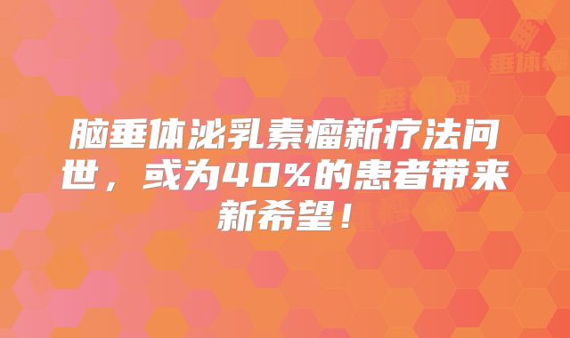 脑垂体泌乳素瘤新疗法问世，或为40%的患者带来新希望！