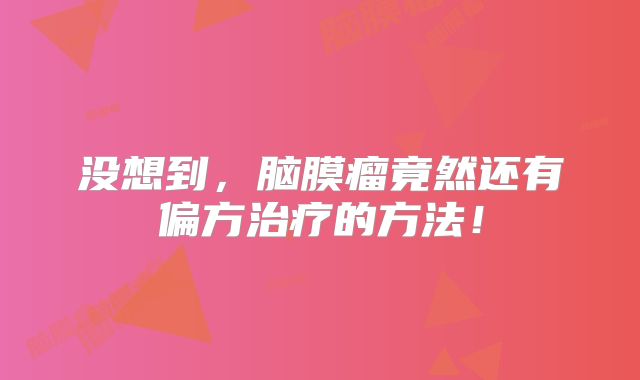 没想到，脑膜瘤竟然还有偏方治疗的方法！