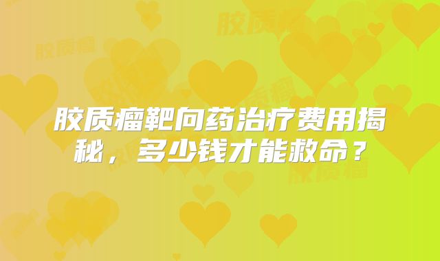 胶质瘤靶向药治疗费用揭秘，多少钱才能救命？