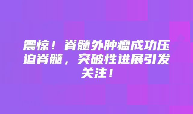 震惊！脊髓外肿瘤成功压迫脊髓，突破性进展引发关注！