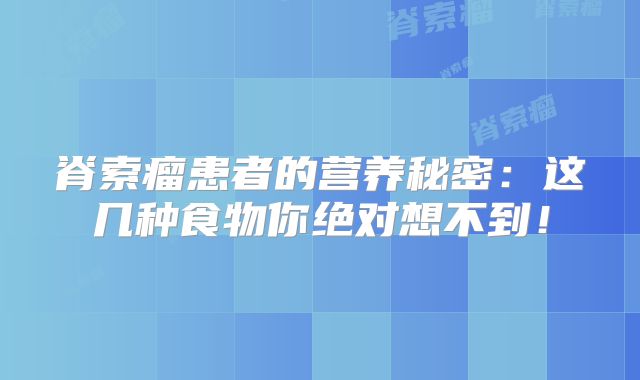 脊索瘤患者的营养秘密：这几种食物你绝对想不到！