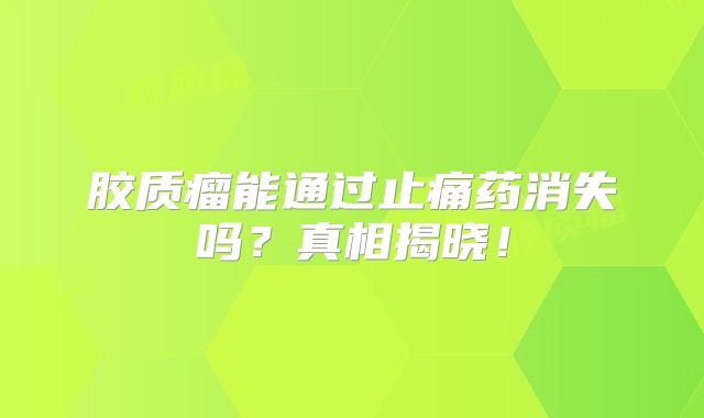 胶质瘤能通过止痛药消失吗？真相揭晓！
