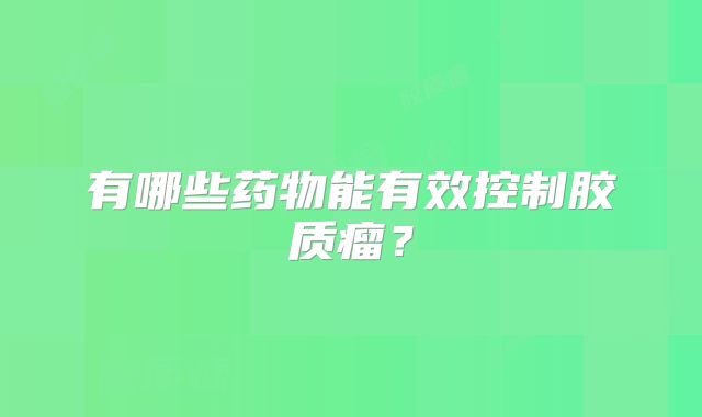 有哪些药物能有效控制胶质瘤？