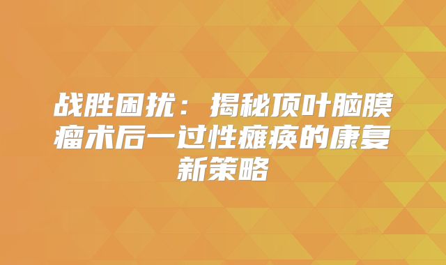 战胜困扰：揭秘顶叶脑膜瘤术后一过性瘫痪的康复新策略