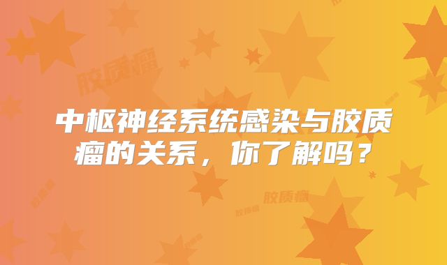 中枢神经系统感染与胶质瘤的关系，你了解吗？