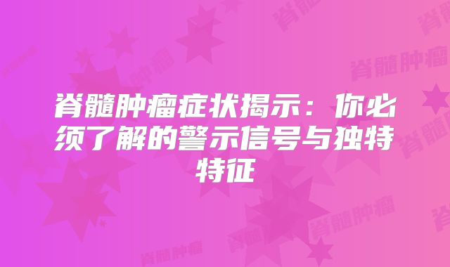 脊髓肿瘤症状揭示：你必须了解的警示信号与独特特征