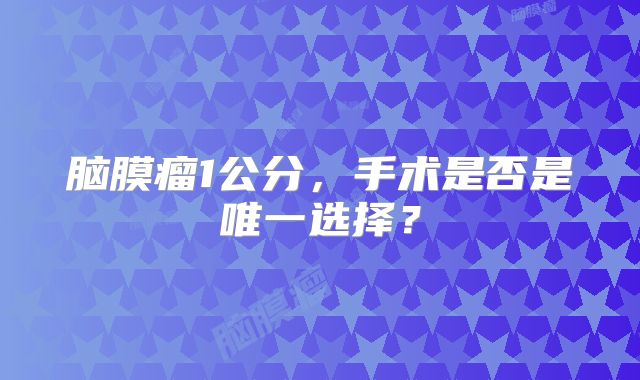脑膜瘤1公分，手术是否是唯一选择？