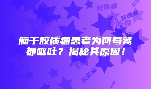 脑干胶质瘤患者为何每餐都呕吐？揭秘其原因！