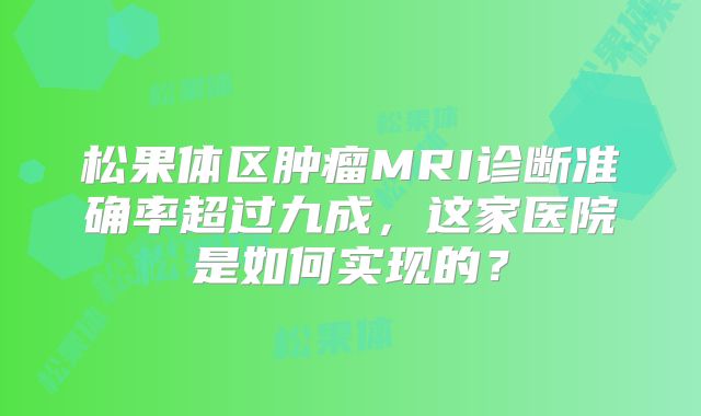 松果体区肿瘤MRI诊断准确率超过九成，这家医院是如何实现的？