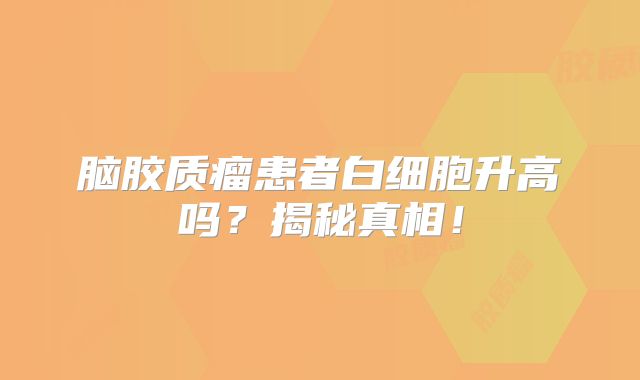 脑胶质瘤患者白细胞升高吗？揭秘真相！
