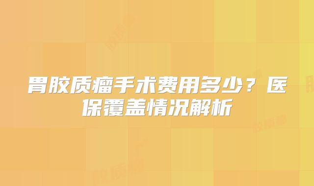 胃胶质瘤手术费用多少？医保覆盖情况解析
